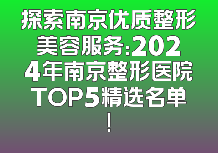 探索南京优质整形美容服务：2024年南京整形医院TOP5精选名单！