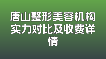 唐山整形美容机构实力对比及收费详情