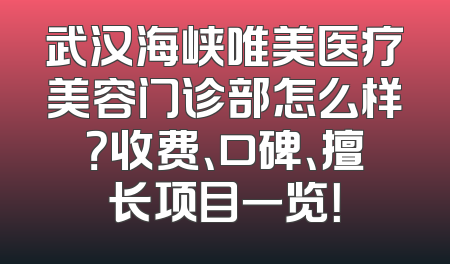 武汉海峡唯美医疗美容门诊部怎么样？收费、口碑、擅长项目一览！