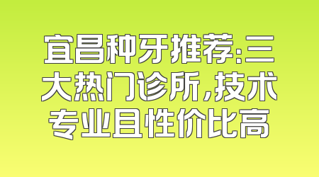 宜昌种牙推荐：三大热门诊所，技术专业且性价比高