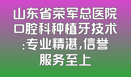 山东省荣军总医院口腔科种植牙技术：专业精湛，信誉服务至上