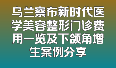 乌兰察布新时代医学美容整形门诊费用一览及下颌角增生案例分享