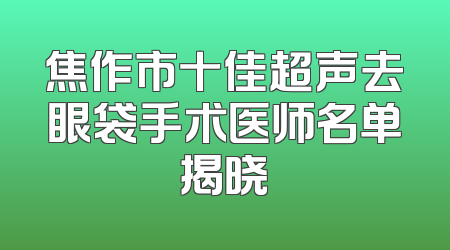 焦作市十佳超声去眼袋手术医师名单揭晓