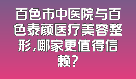 百色市中医院与百色泰颜医疗美容整形，哪家更值得信赖？
