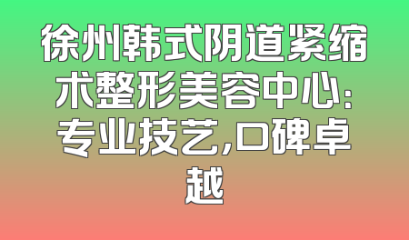 徐州韩式阴道紧缩术整形美容中心：专业技艺，口碑卓越