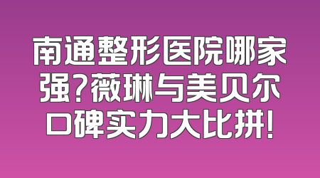 南通整形医院哪家强？薇琳与美贝尔口碑实力大比拼！