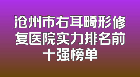 沧州市右耳畸形修复医院实力排名前十强榜单