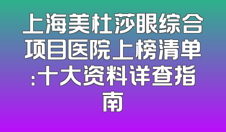 上海美杜莎眼综合项目医院上榜清单：十大资料详查指南