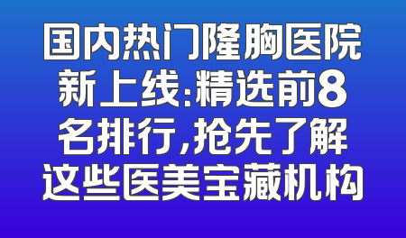 国内热门隆胸医院新上线：精选前8名排行，抢先了解这些医美宝藏机构