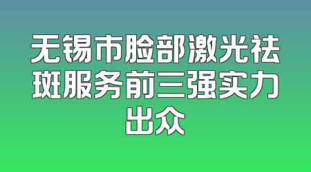 无锡市脸部激光祛斑服务前三强实力出众