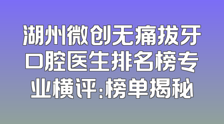 湖州微创无痛拔牙口腔医生排名榜专业横评：榜单揭秘