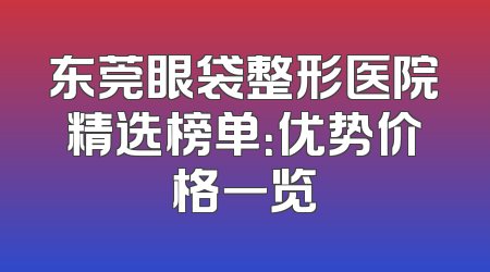 东莞眼袋整形医院精选榜单：优势价格一览