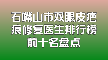 石嘴山市双眼皮疤痕修复医生排行榜前十名盘点