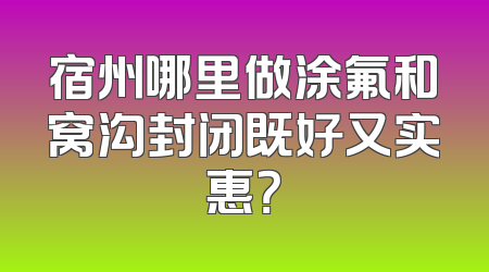 宿州哪里做涂氟和窝沟封闭既好又实惠？