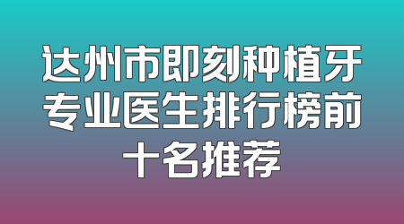 达州市即刻种植牙专业医生排行榜前十名推荐