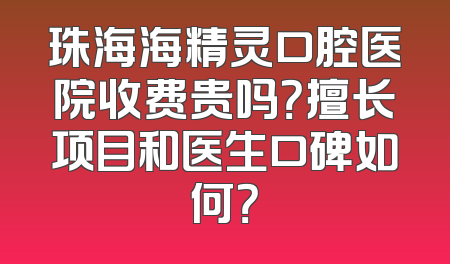 珠海海精灵口腔医院收费贵吗？擅长项目和医生口碑如何？
