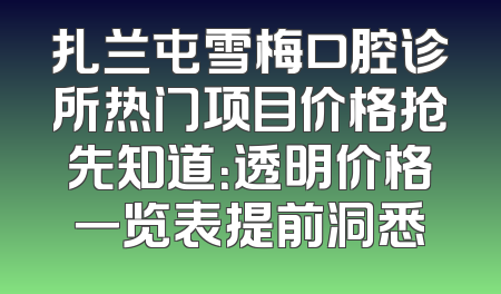 扎兰屯雪梅口腔诊所热门项目价格抢先知道：透明价格一览表提前洞悉