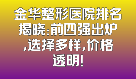 金华整形医院排名揭晓：前四强出炉，选择多样，价格透明！