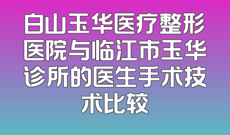 白山玉华医疗整形医院与临江市玉华诊所的医生手术技术比较