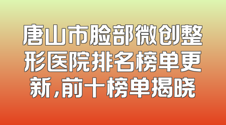 唐山市脸部微创整形医院排名榜单更新，前十榜单揭晓