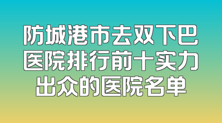 防城港市去双下巴医院排行前十实力出众的医院名单