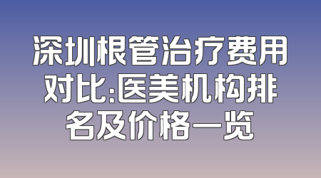 深圳根管治疗费用对比：医美机构排名及价格一览