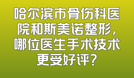 哈尔滨市骨伤科医院和斯美诺整形，哪位医生手术技术更受好评？