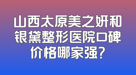山西太原美之妍和银黛整形医院口碑价格哪家强？