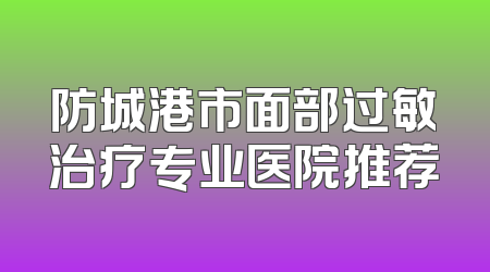 防城港市面部过敏治疗专业医院推荐