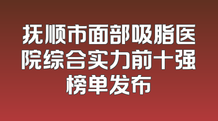 抚顺市面部吸脂医院综合实力前十强榜单发布