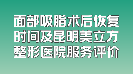 面部吸脂术后恢复时间及昆明美立方整形医院服务评价