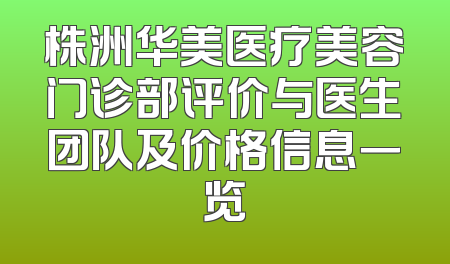 株洲华美医疗美容门诊部评价与医生团队及价格信息一览