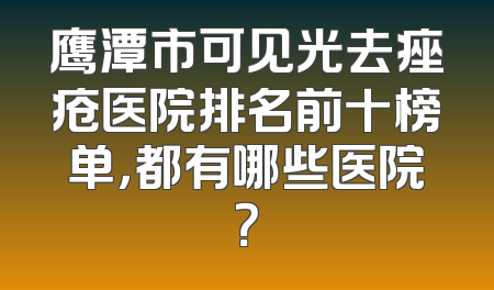 鹰潭市可见光去痤疮医院排名前十榜单，都有哪些医院？