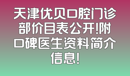 天津优贝口腔门诊部价目表公开！附口碑医生资料简介信息！