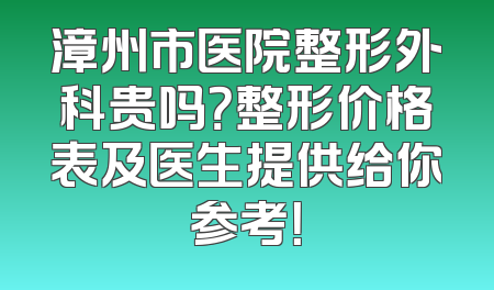 漳州市医院整形外科贵吗？整形价格表及医生提供给你参考！