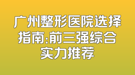 广州整形医院选择指南：前三强综合实力推荐