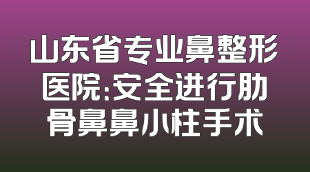 山东省专业鼻整形医院：安全进行肋骨鼻鼻小柱手术