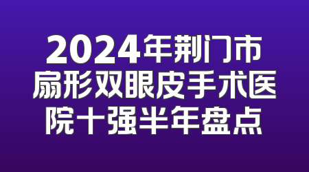 2024年荆门市扇形双眼皮手术医院十强半年盘点