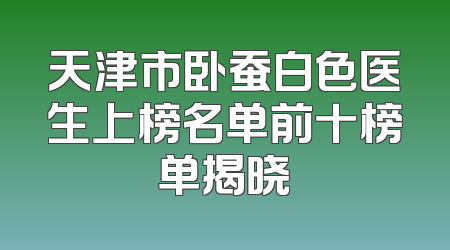 天津市卧蚕白色医生上榜名单前十榜单揭晓