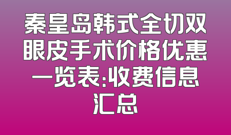 秦皇岛韩式全切双眼皮手术价格优惠一览表：收费信息汇总