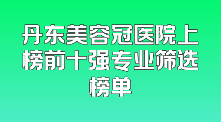 丹东美容冠医院上榜前十强专业筛选榜单