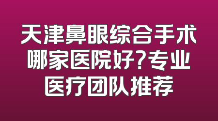 天津鼻眼综合手术哪家医院好？专业医疗团队推荐