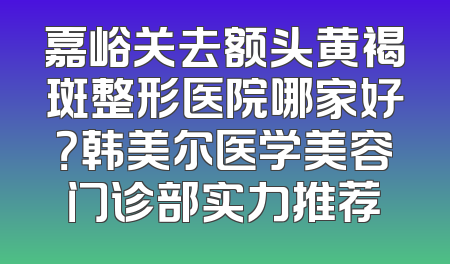 嘉峪关去额头黄褐斑整形医院哪家好？韩美尔医学美容门诊部实力推荐