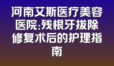 河南艾斯医疗美容医院：残根牙拔除修复术后的护理指南