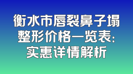 衡水市唇裂鼻子塌整形价格一览表：实惠详情解析