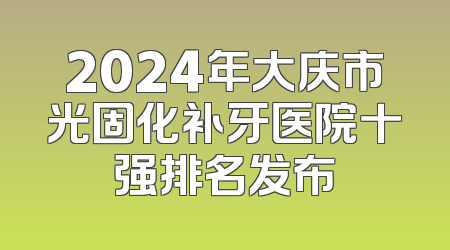 2024年大庆市光固化补牙医院十强排名发布