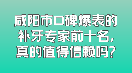 咸阳市口碑爆表的补牙专家前十名，真的值得信赖吗？