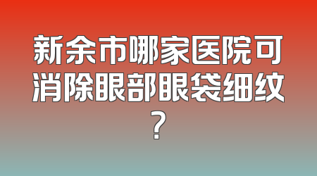新余市哪家医院可消除眼部眼袋细纹？