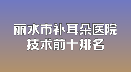 丽水市补耳朵医院技术前十排名