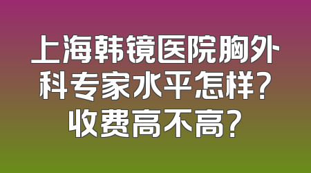 上海韩镜医院胸外科专家水平怎样？收费高不高？